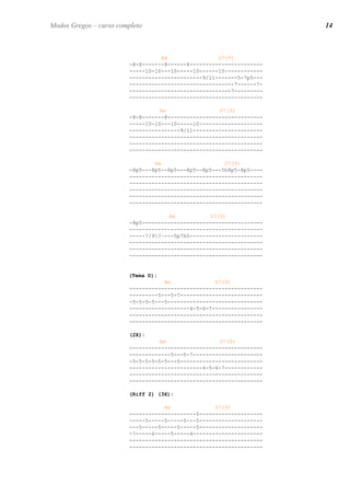 Am D7(9) 
-8-8-------8------8----------------------- 
-----10-10---10-----10------10~----------- 
-----------------------9/11-------5-7p5--- 
---------------------------------7------7- 
--------------------------------7--------- 
------------------------------------------ 
Am D7(9) 
-8-8-------8------------------------------ 
-----10-10---10-----10~------------------- 
----------------9/11---------------------- 
------------------------------------------ 
------------------------------------------ 
------------------------------------------ 
Am D7(9) 
-8p5---8p5--8p5---8p5--8p5---5h8p5-8p5---- 
------------------------------------------ 
------------------------------------------ 
------------------------------------------ 
------------------------------------------ 
------------------------------------------ 
Am D7(9) 
-8p5-------------------------------------- 
------------------------------------------ 
-----7/97~---5p7h5----------------------- 
------------------------------------------ 
------------------------------------------ 
------------------------------------------ 
(Tema D): 
Am D7(9) 
------------------------------------------ 
---------5---5-7-------------------------- 
-5-5-5-5---5------------------------------ 
-------------------4-5-6-7---------------- 
------------------------------------------ 
------------------------------------------ 
(2X): 
Am D7(9) 
------------------------------------------ 
-------------5---5-7---------------------- 
-5-5-5-5-5-5---5-------------------------- 
-----------------------4-5-6-7------------ 
------------------------------------------ 
------------------------------------------ 
(Riff 2) (3X): 
Am D7(9) 
---------------------5-------------------- 
-----5-----5-----5---5-------------------- 
---5-----5-----5-----5-------------------- 
-7-----6-----5-----4---------------------- 
------------------------------------------ 
------------------------------------------ 
14 
Modos Gregos – curso completo  