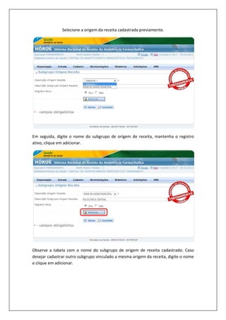 Selecione a origem da receita cadastrada previamente.
Em seguida, digite o nome do subgrupo de origem de receita, mantenha o registro
ativo, clique em adicionar.
Observe a tabela com o nome do subgrupo de origem de receita cadastrado. Caso
desejar cadastrar outro subgrupo vinculado a mesma origem da receita, digite o nome
e clique em adicionar.
 