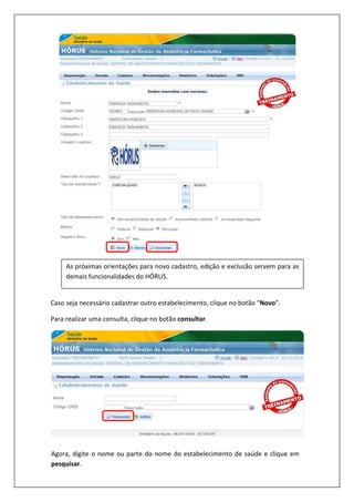 Caso seja necessário cadastrar outro estabelecimento, clique no botão “Novo”.
Para realizar uma consulta, clique no botão consultar.
As próximas orientações para novo cadastro, edição e exclusão servem para as
demais funcionalidades do HÓRUS.
Agora, digite o nome ou parte do nome do estabelecimento de saúde e clique em
pesquisar.
 