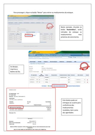 Para prosseguir, clique no botão “Baixar” para retirar os medicamentos do estoque.
Neste exemplo, clicando no
botão “Automática”, serão
retirados do estoque os
medicamentos mais
próximos do vencimento.
Se desejar,
imprima o
Boleto do Dia.
Este boleto pode ser
entregue ao usuário para
conferência dos
medicamentos
recebidos, bem como
dos agendados.
 