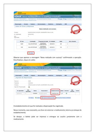 Observe que aparece a mensagem “Baixa realizada com sucesso” confirmando a operação.
Para finalizar, clique em voltar.
O estabelecimento em que foi realizada a dispensação fica registrado.
Nesse momento, caso necessário, ao clicar em estornar o medicamento retorna ao estoque do
estabelecimento.
Se desejar, o boleto pode ser impresso e entregue ao usuário juntamente com o
medicamento.
 