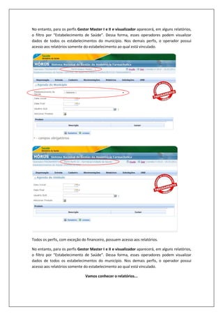 No entanto, para os perfis Gestor Master I e II e visualizador aparecerá, em alguns relatórios,
o filtro por “Estabelecimento de Saúde”. Dessa forma, esses operadores podem visualizar
dados de todos os estabelecimentos do município. Nos demais perfis, o operador possui
acesso aos relatórios somente do estabelecimento ao qual está vinculado.
Todos os perfis, com exceção do financeiro, possuem acesso aos relatórios.
No entanto, para os perfis Gestor Master I e II e visualizador aparecerá, em alguns relatórios,
o filtro por “Estabelecimento de Saúde”. Dessa forma, esses operadores podem visualizar
dados de todos os estabelecimentos do município. Nos demais perfis, o operador possui
acesso aos relatórios somente do estabelecimento ao qual está vinculado.
Vamos conhecer o relatórios...
 