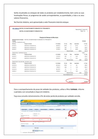 Serão visualizados os estoques de todos os produtos por estabelecimento, bem como as suas
localizações físicas, os programas de saúde correspondentes, as quantidades, o lote e os seus
valores financeiros.
No final do relatório, será apresentado o valor financeiro total do estoque.
Para o acompanhamento do prazo de validade dos produtos, utilize o filtro Validade. Informe
o período a ser consultado e clique em relatório.
Faça essa consulta rotineiramente a fim de evitar perda de produtos por validade vencida.
 