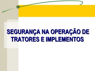 SEGURANÇA NA OPERAÇÃO DESEGURANÇA NA OPERAÇÃO DE
TRATORES E IMPLEMENTOSTRATORES E IMPLEMENTOS
 