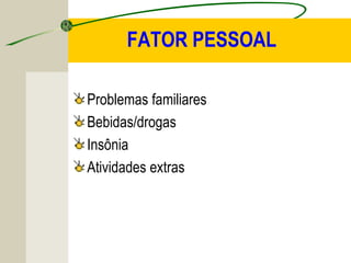 FATOR PESSOAL
Problemas familiares
Bebidas/drogas
Insônia
Atividades extras
 