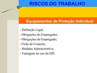 Equipamentos de Proteção Individual
- Definição Legal;
- Obrigações do Empregador;
- Obrigações do Empregado;
- Ficha de Controle;
- Medidas Administrativa;
- Vantagens no uso do EPI.
RISCOS DO TRABALHO
 