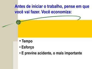 Antes de iniciar o trabalho, pense em que
você vai fazer. Você economiza:
• Tempo
• Esforço
• E previne acidente, o mais importante
 