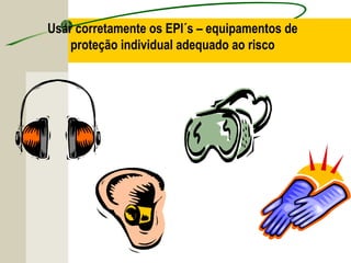 Usar corretamente os EPI´s – equipamentos de
proteção individual adequado ao risco
 