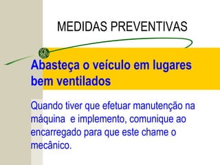 Abasteça o veículo em lugares
bem ventilados
MEDIDAS PREVENTIVAS
Quando tiver que efetuar manutenção na
máquina e implemento, comunique ao
encarregado para que este chame o
mecânico.
 
