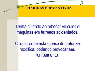 Tenha cuidado ao rebocar veículos e
máquinas em terrenos acidentados.
O lugar onde está o peso do trator se
modifica, podendo provocar seu
tombamento.
MEDIDAS PREVENTIVAS
 
