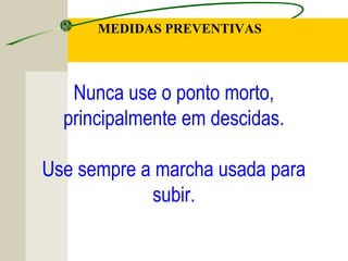 Nunca use o ponto morto,
principalmente em descidas.
Use sempre a marcha usada para
subir.
MEDIDAS PREVENTIVAS
 