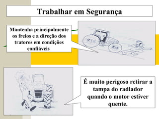 Trabalhar em Segurança
Mantenha principalmente
os freios e a direção dos
tratores em condições
confiáveis
É muito perigoso retirar a
tampa do radiador
quando o motor estiver
quente.
 