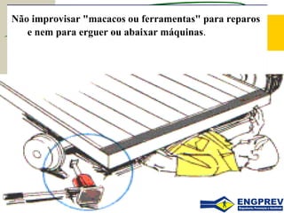 Não improvisar "macacos ou ferramentas" para reparos
e nem para erguer ou abaixar máquinas.
 