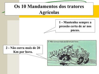 Os 10 Mandamentos dos tratores
Agrícolas
1 - Mantenha sempre a
pressão certa de ar nos
pneus.
2 - Não corra mais de 20
Km por hora.
 