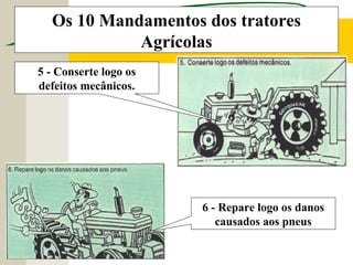 Os 10 Mandamentos dos tratores
Agrícolas
5 - Conserte logo os
defeitos mecânicos.
6 - Repare logo os danos
causados aos pneus
 