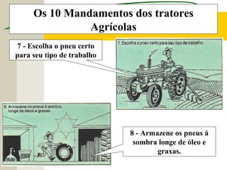 Os 10 Mandamentos dos tratores
Agrícolas
8 - Armazene os pneus á
sombra longe de óleo e
graxas.
7 - Escolha o pneu certo
para seu tipo de trabalho
 
