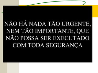 NÃO HÁ NADA TÃO URGENTE,
NEM TÃO IMPORTANTE, QUE
NÃO POSSA SER EXECUTADO
COM TODA SEGURANÇA
 