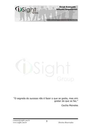 Excel Avançado
                                      Soluções Empresariais




“O segredo do sucesso não é fazer o que se gosta, mas sim
                                    gostar do que se faz.”

                                           Cecília Meireles




contato@isight.com.br        3
www.isight.com.br                       Direitos Reservados
 