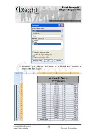 Excel Avançado
                                         Soluções Empresariais




          Observe que iremos adicionar o subtotal em vendas e
          separada por região.




contato@isight.com.br          56
www.isight.com.br                          Direitos Reservados
 