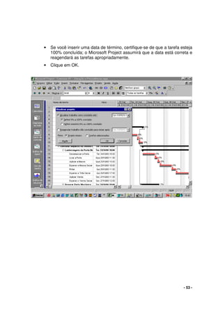 - 53 -
• Se você inserir uma data de término, certifique-se de que a tarefa esteja
100% concluída; o Microsoft Project assumirá que a data está correta e
reagendará as tarefas apropriadamente.
• Clique em OK.
 