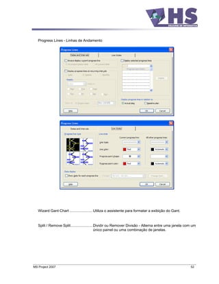 Progress Lines - Linhas de Andamento




   Wizard Gant Chart ...................... Utiliza o assistente para formatar a exibição do Gant.


   Split / Remove Split..................... Dividir ou Remover Divisão - Alterna entre uma janela com um
                                             único painel ou uma combinação de janelas.




MS Project 2007                                                                                      52
 
