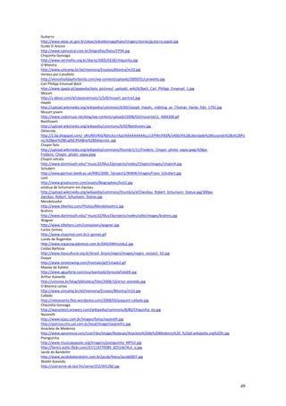 Guitarra
http://www.aleac.ac.gov.br/aleac/edvaldomagalhaes/images/stories/guitarra-papel.jpg
Guido D´Arezzo
http://www.cpmusical.com.br/biografias/fotos/CP94.jpg
Chquinha Gonzaga
http://www.vermelho.org.br/diario/2005/0228/chiquinha.jpg
O Bilontra
http://www.unicamp.br/iel/memoria/Ensaios/Bilontra/m33.jpg
Veneza por Canalleto
http://veniceholidayforfamily.com/wp-content/uploads/2009/01/canaletto.jpg
Carl Philipp Emanuel Bach
http://www.zgapa.pl/zgapedia/data_pictures/_uploads_wiki/b/Bach_Carl_Philipp_Emanuel_1.jpg
Mozart
http://z.about.com/d/classicalmusic/1/5/8/mozart_portrait.jpg
Haydn
http://upload.wikimedia.org/wikipedia/commons/6/69/Joseph_Haydn,_målning_av_Thomas_Hardy_från_1792.jpg
Mozart jovem
http://www.codemuse.net/blog/wp-content/uploads/2008/03/mozartat11_400x300.gif
Beethoven
http://upload.wikimedia.org/wikipedia/commons/6/6f/Beethoven.jpg
Delacroix
http://2.bp.blogspot.com/_sRnJf6tVRi0/RjXo3ycnXpI/AAAAAAAAALc/u5PWrJFB3fk/s400/A%2BLiberdade%2BGuiando%2Bo%2BPo
vo,%2Bpor%2BEug%C3%A8ne%2BDelacroix..jpg
Chopin foto
http://upload.wikimedia.org/wikipedia/commons/thumb/1/11/Frederic_Chopin_photo_sepia.jpeg/428px-
Frederic_Chopin_photo_sepia.jpeg
Chopin retrato
http://www.dartmouth.edu/~music33/Mus33projects/nodes/Chopin/images/chopin4.jpg
Schubert
http://www.german.leeds.ac.uk/RWI/2006_7project1/WWW/Images/Franz_Schubert.jpg
Lizst
http://www.greatscores.com/assets/Biographies/liszt2.jpg
estátua de Schumann em Zwckau
http://upload.wikimedia.org/wikipedia/commons/thumb/a/af/Zwickau_Robert_Schumann_Statue.jpg/300px-
Zwickau_Robert_Schumann_Statue.jpg
Mendelssohn
http://www.hberlioz.com/Photos/Mendelssohn1.jpg
Brahms
http://www.dartmouth.edu/~music33/Mus33projects/nodes/cello/images/brahms.jpg
Wagner
http://www.ofletters.com/composers/wagner.jpg
Carlos Gomes
http://www.visaoreal.com.br/c-gomes.gif
Lundu de Rugendas
http://www.espacoacademico.com.br/044/044rlundu2.jpg
Caldas Barbosa
http://www.itaucultural.org.br/brasil_brasis/negro/images/negro_sessao1_02.jpg
Duque
http://www.streetswing.com/histmain/gif/1maxb2.gif
Maxixe de Kalixto
http://www.aguaforte.com/osurbanitas6/ZenicolaFoto04.jpg
Arthur Azevedo
http://unisinos.br/blog/biblioteca/files/2008/10/artur-azevedo.jpg
O Bilontra cartaz
http://www.unicamp.br/iel/memoria/Ensaios/Bilontra/m33.jpg
Callado
http://releaszema.files.wordpress.com/2008/03/joaquim-callado.jpg
Chquinha Gonzaga
http://wpcontent.answers.com/wikipedia/commons/8/80/Chiquinha_6a.jpg
Nazareth
http://www.ejazz.com.br/images/fotos/nazareth.jpg
http://acervos.ims.uol.com.br/local/Image/nazareth1.jpg
Anacleto de Medeiros
http://www.aprovincia.com/UserFiles/Image/Redacao/Anacleto%20de%20Medeiros%20_%20pt.wikipedia.org%20tt.jpg
Pixinguinha
http://www.musicapopular.org/imagens/pixinguinha_MPO2.jpg
http://farm1.static.flickr.com/37/114779589_d251eb74c3_o.jpg
Jacob do Bandolim
http://www.jacobdobandolim.com.br/jacob/fotos/jacob0007.jpg
Waldir Azevedo
http://userserve-ak.last.fm/serve/252/441282.jpg




                                                                                                            49
 