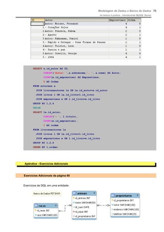 Modelagem de Dados e Banco de Dados
do teórico à prática - introduzindo MySQL Server
SELECT a.id_autor AS ID,
CONCAT('Autor: ',a.sobrenome,', ', a.nome) AS Autor,
COUNT(e.id_emprestimo) AS Emprestimos,
0 AS Ordem
FROM autoreas a
JOIN livrosxautores la ON la.id_autor=a.id_autor
JOIN livros l ON la.id_livro=l.id_livro
JOIN emprestimos e ON l.id_livro=e.id_livro
GROUP BY 1,2,4
UNION
SELECT la.id_autor,
CONCAT('- ', l.titulo),
COUNT(e.id_emprestimo),
1 AS ordem
FROM livrosxautores la
JOIN livros l ON la.id_livro=l.id_livro
JOIN emprestimos e ON l.id_livro=e.id_livro
GROUP BY 1,2,4
ORDER BY 1,ordem;
Apêndice - Exercícios Adicionais
Exercícios Adicionais da página 60
Exercícios de DQL em uma entidade:
75
 