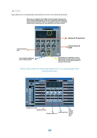 125
Aqui abaixo em um equalizador paramétrico comum nos softwares de áudio.
Muitos ruídos podem ser amenizados apenas com o uso do equalizador. Sem
necessitar de cortes.
 