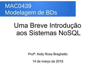 MAC0439
Modelagem de BDs
Uma Breve Introdução
aos Sistemas NoSQL
Profª. Kelly Rosa Braghetto
14 de março de 2018
 