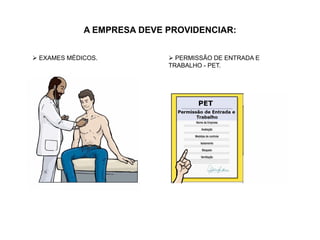 A EMPRESA DEVE PROVIDENCIAR:
 EXAMES MÉDICOS.  PERMISSÃO DE ENTRADA E
TRABALHO - PET.
 
