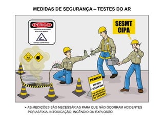 MEDIDAS DE SEGURANÇA – TESTES DO AR
 AS MEDIÇÕES SÃO NECESSÁRIAS PARA QUE NÃO OCORRAM ACIDENTES
POR ASFIXIA, INTOXICAÇÃO, INCÊNDIO OU EXPLOSÃO.
 