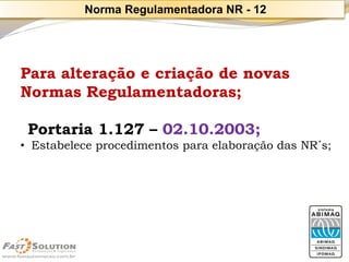 Para alteração e criação de novas Normas Regulamentadoras; 
Portaria 1.127 –02.10.2003; 
•Estabelece procedimentos para elaboração das NR´s; 
Norma Regulamentadora NR -12  