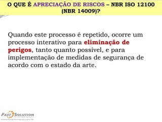 Quando este processo é repetido, ocorre um processo interativo para eliminação de perigos, tanto quanto possível, e para implementação de medidas de segurança de acordo com o estado da arte. 
O QUE É APRECIAÇÃO DE RISCOS –NBR ISO 12100 (NBR 14009)?  