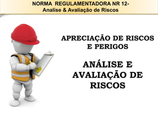 APRECIAÇÃO DE RISCOS E PERIGOS 
ANÁLISE E AVALIAÇÃO DE RISCOS 
NORMA REGULAMENTADORA NR 12- 
Analise & Avaliação de Riscos  