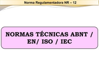 NORMAS TÉCNICAS ABNT / EN/ ISO / IEC 
Norma Regulamentadora NR –12  