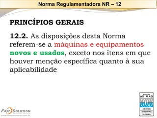 PRINCÍPIOS GERAIS 
12.2. As disposições desta Norma referem-se a máquinas e equipamentos novos e usados, exceto nos itens em que houver menção específica quanto à sua aplicabilidade 
Norma Regulamentadora NR –12  