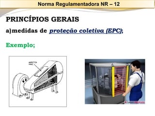 PRINCÍPIOS GERAIS 
a)medidas de proteção coletiva (EPC); 
Exemplo; 
Norma Regulamentadora NR –12  