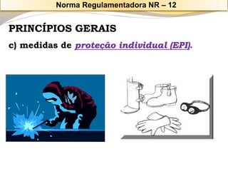 PRINCÍPIOS GERAIS 
c) medidas de proteção individual (EPI). 
Norma Regulamentadora NR – 12 
 