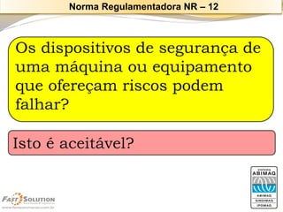 Os dispositivos de segurança de uma máquina ou equipamento que ofereçam riscos podem falhar? 
Istoéaceitável? 
Norma Regulamentadora NR –12  