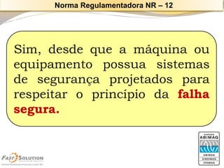 Sim,desdequeamáquinaouequipamentopossuasistemasdesegurançaprojetadospararespeitaroprincípiodafalhasegura. 
Norma Regulamentadora NR –12  