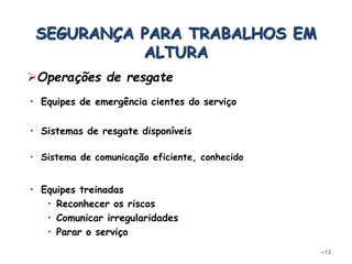• Sistema de comunicação eficiente, conhecido
–12
SEGURANÇA PARA TRABALHOS EM
ALTURA
• Equipes de emergência cientes do serviço
• Sistemas de resgate disponíveis
• Equipes treinadas
• Reconhecer os riscos
• Comunicar irregularidades
• Parar o serviço
Operações de resgate
 