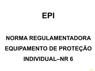 1
EPI
NORMA REGULAMENTADORA
EQUIPAMENTO DE PROTEÇÃO
INDIVIDUAL–NR 6
–02/
 