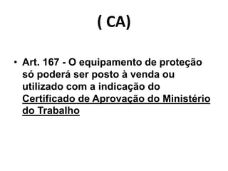 ( CA)
• Art. 167 - O equipamento de proteção
só poderá ser posto à venda ou
utilizado com a indicação do
Certificado de Aprovação do Ministério
do Trabalho
 