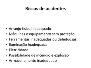 Riscos de acidentes
• Arranjo físico inadequado
• Máquinas e equipamento sem proteção
• Ferramentas inadequadas ou defeituosas
• Iluminação inadequada
• Eletricidade
• Possibilidade de incêndio e explosão
• Armazenamento inadequado
 