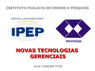 INSTITUTO PAULISTA DE ENSINO E PESQUISA

NOVAS TECNOLOGIAS
GERENCIAIS
Prof. CARLOS TITO

 