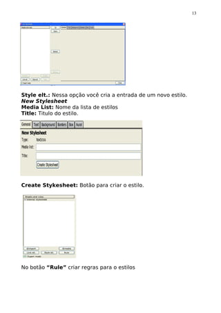 13




Style elt.: Nessa opção você cria a entrada de um novo estilo.
New Stylesheet
Media List: Nome da lista de estilos
Title: Titulo do estilo.




Create Stykesheet: Botão para criar o estilo.




No botão “Rule” criar regras para o estilos
 