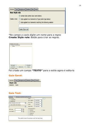 14




*No campo a vazio digite um nome para a regra:
Create Style rule: Botão para criar as regras.




Foi criado um campo “TEXTO” para o estilo agora é edita-lo

Guia Geral:




Guia Text:
 