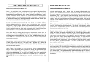LIÇÃO 4 - ISAQUE - Gênesis 17:15-18, 18:9-15, 21:1-11                    REBECA - Gênesis 24:10-31, 51-58; 27:6-17

Versículo para memorização ! Gênesis 21:3                                               Versículo para memorização ! Gênesis 24:4

Isaque é um personagem muito importante nas Escrituras. Nasceu de Abraão e Sara         Quando Isaque tinha 40 anos e Abraão tinha 140, Abraão chamou Eliézer, seu
quando Abraão tinha aproximadamente 100 anos e Sara, 90. Isaque foi importante          principal servo. Disse-lhe que Isaque não se casaria com uma filha dos cananeus e que
porque era o servo escolhido de Deus através de quem Deus abençoaria toda a             Deus havia designado uma donzela, da casa de Abraão, nas terras de Harão. Eliézer foi
semente espiritual de Abraão, no futuro. Seu próprio nascimento foi um milagre. Sua     enviado para trazer a noiva de Isaque a ele. Deus e Abraão sabiam quem seria essa
mãe, Sara, era estéril, mas Deus efetuou um milagre e ela deu a luz a Isaque. Lembre-   noiva, mas não Eliézer. Por isso foi orando para que Deus lhe revelasse, de uma certa
se de que Abraão pediu Deus para trazer a benção através de Ismael, filho de Agar,      maneira, quem era a donzela que Ele havia designado para Isaque. Deus operou
mas Deus recusou-se a dar, tendo escolhido Isaque.                                      segundo a oração de Eliézer e levou ao seu encontro a mulher certa, uma linda jovem
                                                                                        chamada Rebeca.
Quando Isaque tinha aproximadamente 20 anos, Abraão, sob a ordem de Deus,
ofereceu Isaque como sacrifício ao Senhor sobre o monte Moriá. Deus, entretanto,        Rebeca, é claro, nunca tinha ouvido falar de Isaque nem o tinha visto, então Eliézer
interrompeu o sacrifício quando Abraão provou que realmente iria em frente com o        falou-lhe tudo sobre ele. Contou sobre tudo o que Abraão tinha dado para Isaque,
sacrifício e disse a Abraão oferecer um carneiro em vez de Isaque. Isaque, um jovem     assim como os pregadores hoje contam ao pecador perdido tudo sobre a glória que
forte, foi obediente a seu pai idoso, ainda diante essa morte. Esse é o modo como       Deus conferiu a Jesus Cristo, Seu filho.
Jesus comportou-se na cruz por nós, sendo obediente até a morte na cruz.
                                                                                        O pai de Rebeca, Betuel, e seu irmão, Labão, concordaram que ela poderia ir com
Isaque, além de ser um símbolo de Jesus Cristo, é um símbolo do homem salvo, do         Eliézer se quisesse. A decisão foi deixada com ela. Quando lhe foi perguntado,
novo homem em Cristo Jesus (II Coríntios 5:17). Deus não usa o primeiro nascimento,     escolheu ir e ser a noiva de Isaque. Sendo assim, deixou sua casa e família para nunca
o homem natural (como Ismael), mas, como nos disse, "Vos é necessário nascer de         mais retornar, indo para uma terra estranha pela fé. Lá, tornou-se a esposa de Isaque
novo." (João 3:3) É o homem que nasceu de novo que Deus sempre usa e quem tem           e uma serva muito especial de Deus. Rebeca, assim como Sara, era estéril, por isso
escolhido para abençoar.                                                                Deus a abençoou especialmente depois da oração de Isaque, e quando Isaque tinha
                                                                                        aproximadamente 60 anos (cerca de vinte anos depois de terem se casado), Rebeca
Quando Isaque tinha 40 anos, Deus deu-lhe Rebeca como esposa e aproximadamente          deu a luz a gêmeos. Foram chamados Esaú e Jacó. Esaú era o favorito de Isaque mas
20 anos mais tarde ela deu a luz a dois filhos: Esaú e Jacó. Esaú era o favorito de     Jacó era o favorito de Rebeca.
Isaque, mas Deus havia escolhido Jacó, portanto, apesar do desejo de Isaque, passou
a benção de Abraão para Jacó.                                                           Muitos anos depois, quando Isaque já era velho, estava se preparando para passar a
                                                                                        benção de Abraão a seu filho mais velho. Rebeca ajudou e aconselhou Jacó a fazer um
Isaque chegou a viver 180 anos. Era muito rico porque Abraão tinha passado quase        plano por meio do qual enganaram Isaque e ele abençoou Jacó pensando que fosse
toda sua riqueza para Isaque. Isaque, como seu pai Abraão, não foi sempre fiel, mas     Esaú. Jacó recebeu a benção como era o propósito de Deus, mas o resultado disso foi
era basicamente cedido para Deus. Então, cumpriu o propósito de Deus em sua vida e      Jacó ter que deixar a casa, e aparentemente Rebeca morreu antes de Jacó retornar.
Paulo diz, em Gálatas 4:28, que nós, assim como Isaque, somos filhos da promessa.       Devemos nos lembrar de fazer a obra de Deus à maneira de Deus e não ser
Você é como Isaque ou Ismael? Se você é como Isaque (filho de uma mulher liberta -      desonestos.
Gálatas 4:22-31) é unicamente porque você nasceu de novo (nasceu do alto - João
3:3).
 