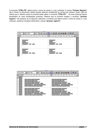O comando "CTRL+F9", alterna entre o nome do campo e o seu conteúdo. O campo "Próximo Registro"
não é visível no documento mestre quando estamos visualizando os nomes dos campos. Assim, para ter
certeza que o referido campo foi inserido basta utilizar o comando "CTRL+F9" . As duas próximas figuras
apresentam as duas visualizações possíveis. Observe que na primeira imagem o comando "proximo
registro" não aparece, já na segunda, utilizando o comando que alterna entre o nome do campo e o seu
conteúdo, podemos visualizar claramente o campo "proximo registro".
Gerencia de Sistemas de Informações página 37
 