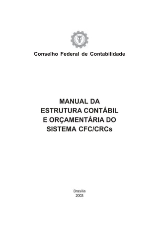 Conselho Federal de Contabilidade




       MANUAL DA
  ESTRUTURA CONTÁBIL
   E ORÇAMENTÁRIA DO
    SISTEMA CFC/CRCs




              Brasília
               2003
 